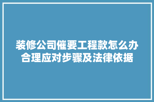 装修公司催要工程款怎么办合理应对步骤及法律依据