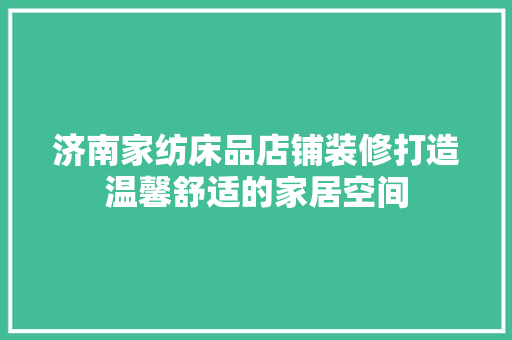 济南家纺床品店铺装修打造温馨舒适的家居空间
