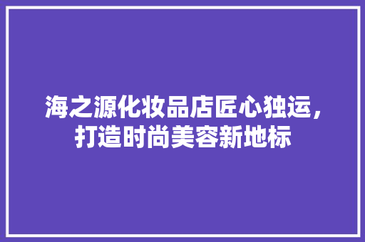 海之源化妆品店匠心独运，打造时尚美容新地标