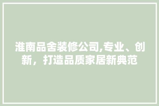 淮南品舍装修公司,专业、创新，打造品质家居新典范
