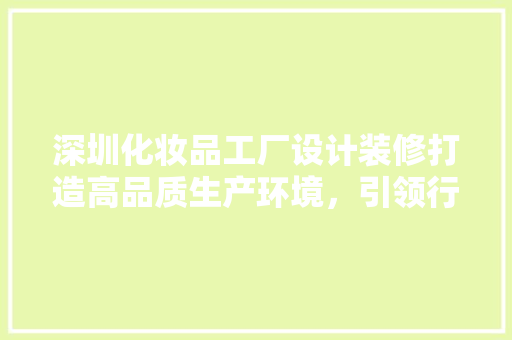深圳化妆品工厂设计装修打造高品质生产环境，引领行业新潮流