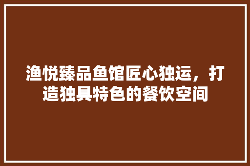 渔悦臻品鱼馆匠心独运，打造独具特色的餐饮空间