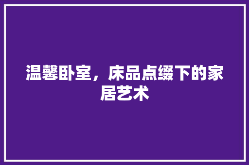 温馨卧室，床品点缀下的家居艺术