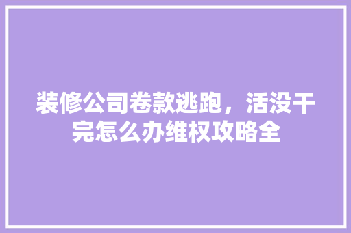 装修公司卷款逃跑，活没干完怎么办维权攻略全