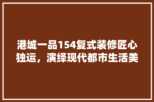港城一品154复式装修匠心独运，演绎现代都市生活美学
