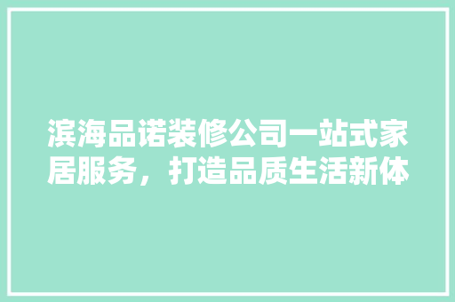 滨海品诺装修公司一站式家居服务，打造品质生活新体验