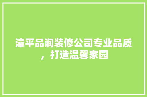 漳平品润装修公司专业品质，打造温馨家园