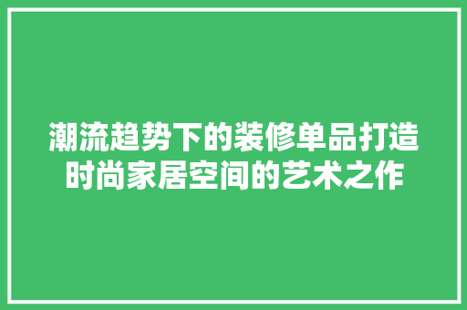 潮流趋势下的装修单品打造时尚家居空间的艺术之作  第1张