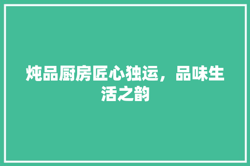 炖品厨房匠心独运，品味生活之韵