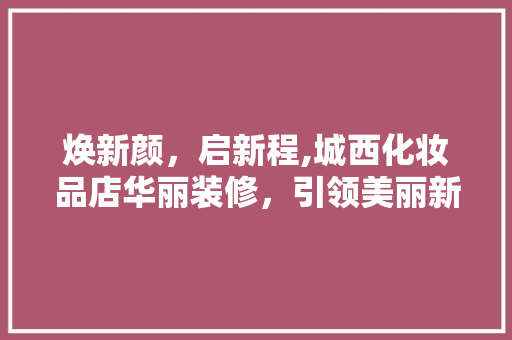 焕新颜，启新程,城西化妆品店华丽装修，引领美丽新风尚