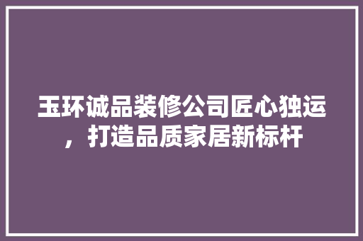 玉环诚品装修公司匠心独运，打造品质家居新标杆