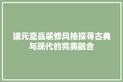瑞元壹品装修风格探寻古典与现代的完美融合