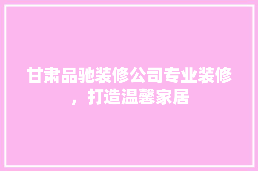 甘肃品驰装修公司专业装修，打造温馨家居