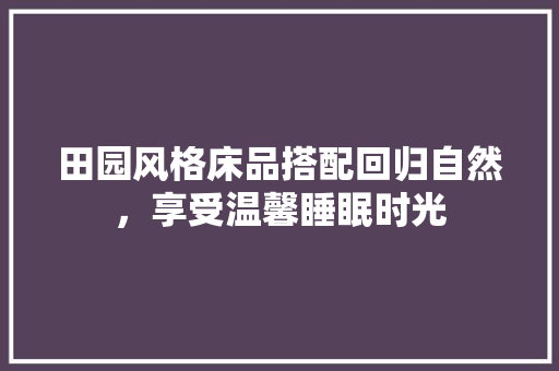 田园风格床品搭配回归自然，享受温馨睡眠时光