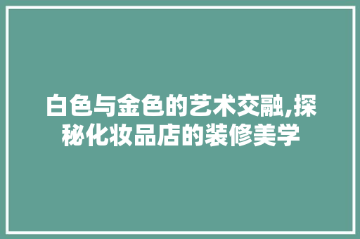 白色与金色的艺术交融,探秘化妆品店的装修美学