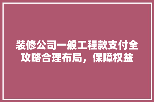 装修公司一般工程款支付全攻略合理布局，保障权益
