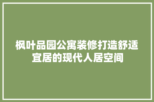 枫叶品园公寓装修打造舒适宜居的现代人居空间