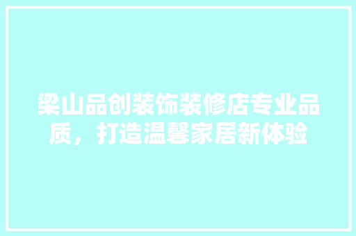 梁山品创装饰装修店专业品质，打造温馨家居新体验