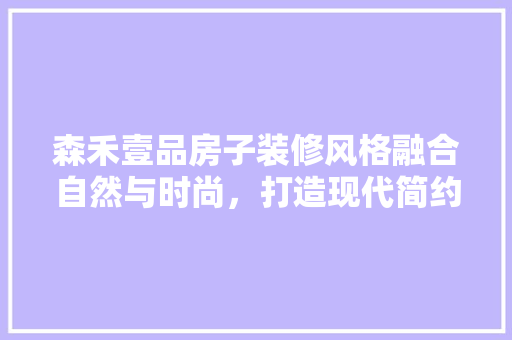 森禾壹品房子装修风格融合自然与时尚，打造现代简约生活