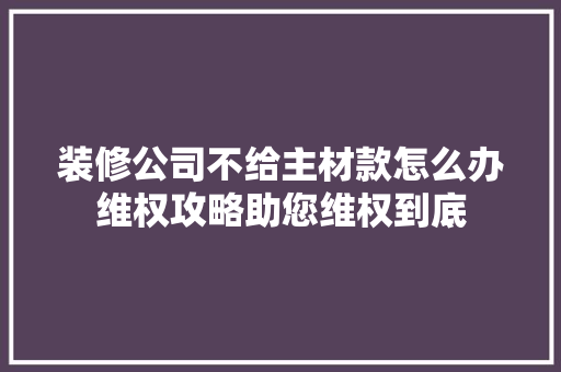 装修公司不给主材款怎么办维权攻略助您维权到底