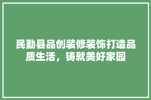 民勤县品创装修装饰打造品质生活，铸就美好家园