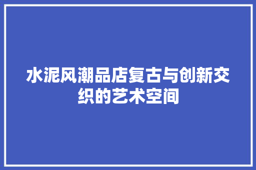 水泥风潮品店复古与创新交织的艺术空间