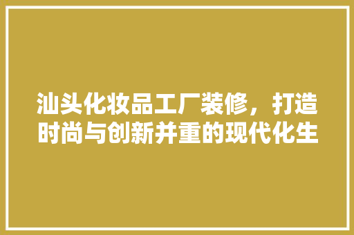 汕头化妆品工厂装修，打造时尚与创新并重的现代化生产基地