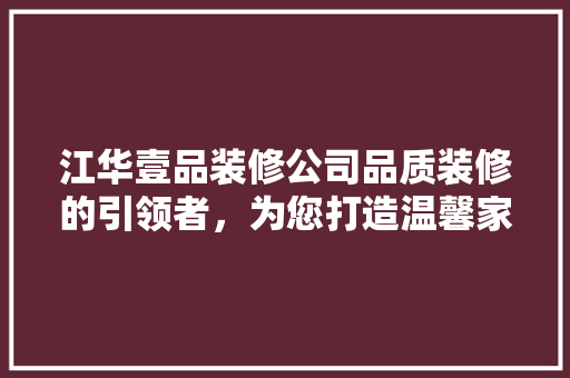 江华壹品装修公司品质装修的引领者，为您打造温馨家园