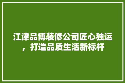 江津品博装修公司匠心独运，打造品质生活新标杆