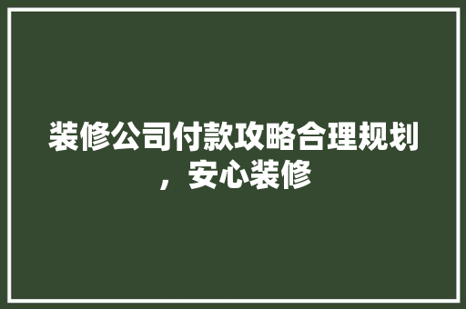 装修公司付款攻略合理规划，安心装修