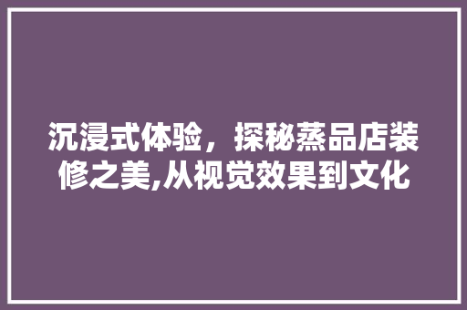 沉浸式体验，探秘蒸品店装修之美,从视觉效果到文化内涵