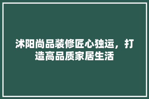 沭阳尚品装修匠心独运，打造高品质家居生活