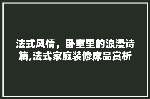 法式风情，卧室里的浪漫诗篇,法式家庭装修床品赏析