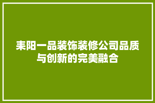 耒阳一品装饰装修公司品质与创新的完美融合