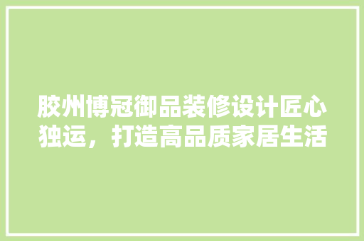 胶州博冠御品装修设计匠心独运，打造高品质家居生活
