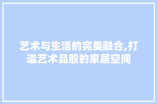 艺术与生活的完美融合,打造艺术品般的家居空间