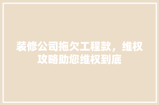 装修公司拖欠工程款，维权攻略助您维权到底