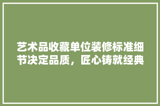 艺术品收藏单位装修标准细节决定品质，匠心铸就经典