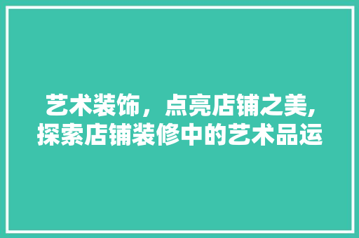 艺术装饰，点亮店铺之美,探索店铺装修中的艺术品运用
