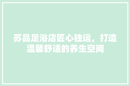 苏品足浴店匠心独运，打造温馨舒适的养生空间