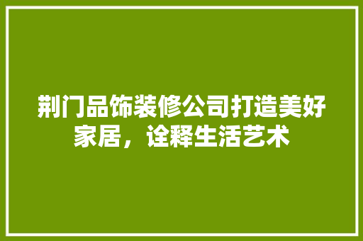 荆门品饰装修公司打造美好家居，诠释生活艺术