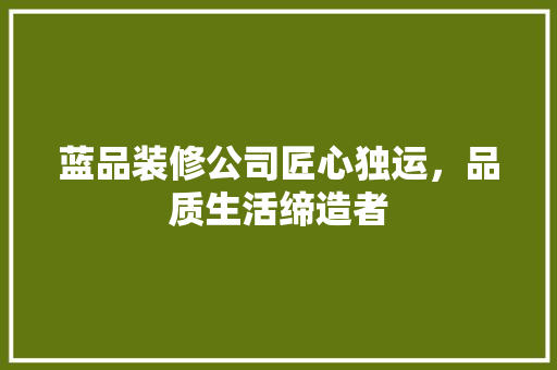 蓝品装修公司匠心独运，品质生活缔造者