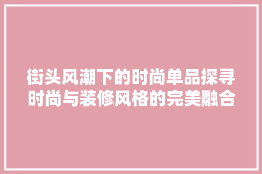 街头风潮下的时尚单品探寻时尚与装修风格的完美融合