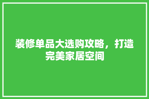 装修单品大选购攻略，打造完美家居空间