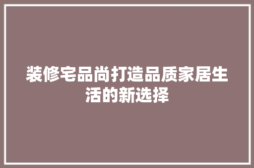 装修宅品尚打造品质家居生活的新选择  第1张