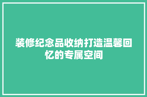装修纪念品收纳打造温馨回忆的专属空间