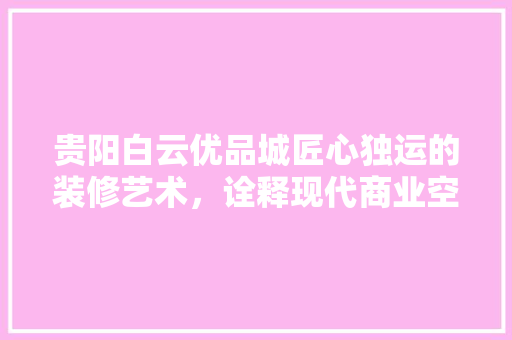 贵阳白云优品城匠心独运的装修艺术，诠释现代商业空间新风尚