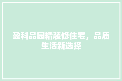 盈科品园精装修住宅，品质生活新选择