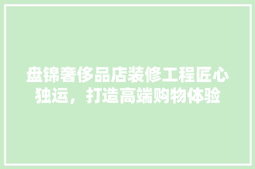 盘锦奢侈品店装修工程匠心独运，打造高端购物体验