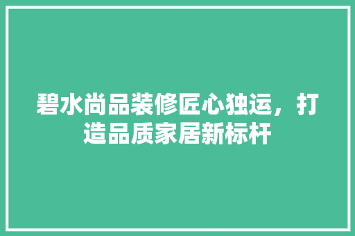 碧水尚品装修匠心独运，打造品质家居新标杆